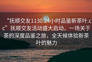 “撫順交友1130.24小時品鑒新茶葉.cc”撫順交友活動盛大啟動，一場關于茶的深度品鑒之旅，全天候體驗新茶葉的魅力