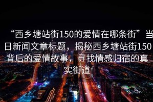 “西鄉(xiāng)塘站街150的愛情在哪條街”當日新聞文章標題，揭秘西鄉(xiāng)塘站街150背后的愛情故事，尋找情感歸宿的真實街道
