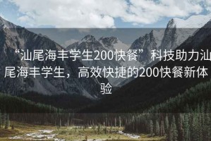 “汕尾海豐學(xué)生200快餐”科技助力汕尾海豐學(xué)生，高效快捷的200快餐新體驗(yàn)