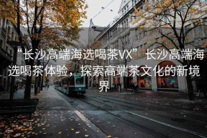 “長(zhǎng)沙高端海選喝茶VX”長(zhǎng)沙高端海選喝茶體驗(yàn)，探索高端茶文化的新境界