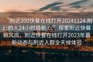 “附近200快餐在線(xiàn)打開(kāi)20241124.附近的人24小時(shí)最新.cc”探索附近快餐新風(fēng)尚，附近快餐在線(xiàn)打開(kāi)2023年最新動(dòng)態(tài)與附近人群全天候體驗(yàn)
