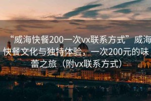 “威?？觳?00一次vx聯(lián)系方式”威?？觳臀幕c獨(dú)特體驗(yàn)，一次200元的味蕾之旅（附vx聯(lián)系方式）