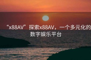 “x88AV”探索x88AV，一個(gè)多元化的數(shù)字娛樂(lè)平臺(tái)