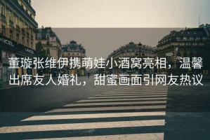 董璇張維伊攜萌娃小酒窩亮相，溫馨出席友人婚禮，甜蜜畫面引網(wǎng)友熱議