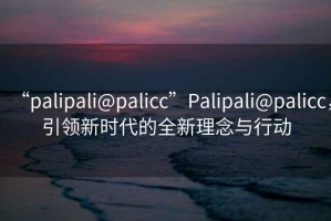 “palipali@palicc”P(pán)alipali@palicc，引領(lǐng)新時(shí)代的全新理念與行動(dòng)