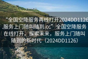 “全國空降服務再線打開2024DD1126.服務上門隨叫隨到.cc”全國空降服務在線打開，探索未來，服務上門隨叫隨到的新時代（2024DD1126）