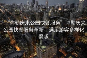 “彌勒慶來公園快餐服務”彌勒慶來公園快餐服務革新，滿足游客多樣化需求