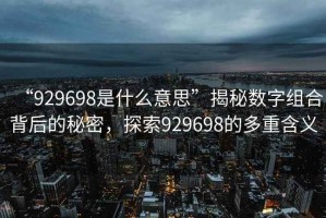 “929698是什么意思”揭秘數(shù)字組合背后的秘密，探索929698的多重含義