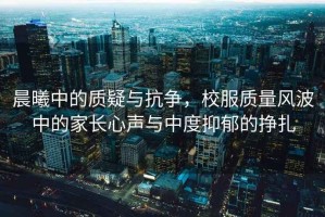 晨曦中的質(zhì)疑與抗?fàn)帲７|(zhì)量風(fēng)波中的家長(zhǎng)心聲與中度抑郁的掙扎