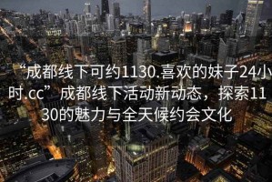 “成都線下可約1130.喜歡的妹子24小時.cc”成都線下活動新動態(tài)，探索1130的魅力與全天候約會文化