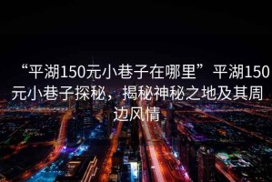 “平湖150元小巷子在哪里”平湖150元小巷子探秘，揭秘神秘之地及其周邊風(fēng)情