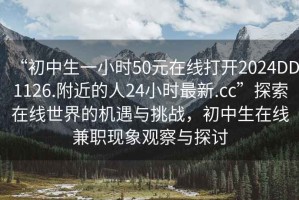 “初中生一小時50元在線打開2024DD1126.附近的人24小時最新.cc”探索在線世界的機遇與挑戰(zhàn)，初中生在線兼職現(xiàn)象觀察與探討