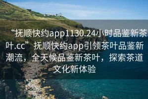 “撫順快約app1130.24小時(shí)品鑒新茶葉.cc”撫順快約app引領(lǐng)茶葉品鑒新潮流，全天候品鑒新茶葉，探索茶道文化新體驗(yàn)