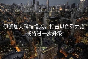 伊朗加大科技投入，打擊以色列力度或?qū)⑦M(jìn)一步升級(jí)