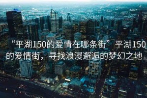 “平湖150的愛(ài)情在哪條街”平湖150的愛(ài)情街，尋找浪漫邂逅的夢(mèng)幻之地