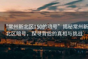 “常州新北區(qū)150的暗號(hào)”揭秘常州新北區(qū)暗號(hào)，探尋背后的真相與挑戰(zhàn)