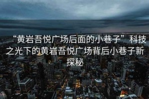 “黃巖吾悅廣場(chǎng)后面的小巷子”科技之光下的黃巖吾悅廣場(chǎng)背后小巷子新探秘