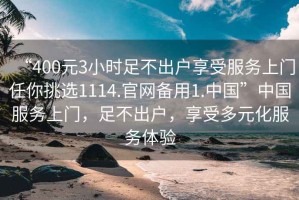 “400元3小時(shí)足不出戶享受服務(wù)上門任你挑選1114.官網(wǎng)備用1.中國”中國服務(wù)上門，足不出戶，享受多元化服務(wù)體驗(yàn)