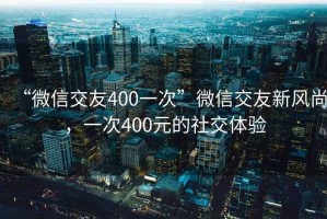 “微信交友400一次”微信交友新風(fēng)尚，一次400元的社交體驗(yàn)