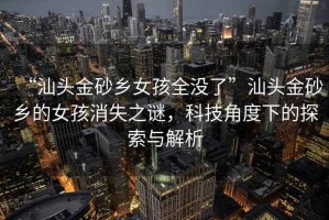 “汕頭金砂鄉(xiāng)女孩全沒了”汕頭金砂鄉(xiāng)的女孩消失之謎，科技角度下的探索與解析