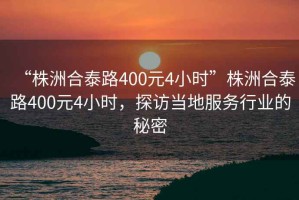 “株洲合泰路400元4小時”株洲合泰路400元4小時，探訪當地服務行業(yè)的秘密