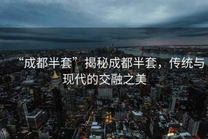 “成都半套”揭秘成都半套，傳統(tǒng)與現(xiàn)代的交融之美
