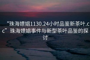 “珠海嫖娼1130.24小時(shí)品鑒新茶葉.cc”珠海嫖娼事件與新型茶葉品鑒的探討