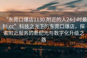 “東莞口爆店1130.附近的人24小時最新.cc”科技之光下的東莞口爆店，探索附近服務(wù)的新紀元與數(shù)字化升級之路