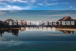 “金豆花下載鏈接”金豆花下載鏈接與美麗的風(fēng)景畫卷