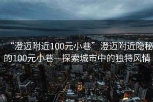 “澄邁附近100元小巷”澄邁附近隱秘的100元小巷—探索城市中的獨特風情