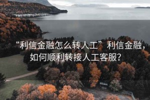 “利信金融怎么轉(zhuǎn)人工”利信金融，如何順利轉(zhuǎn)接人工客服？