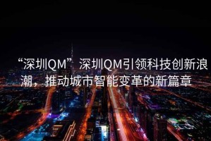 “深圳QM”深圳QM引領科技創(chuàng)新浪潮，推動城市智能變革的新篇章