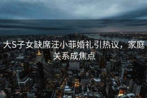 大S子女缺席汪小菲婚禮引熱議，家庭關系成焦點