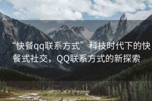 “快餐qq聯(lián)系方式”科技時代下的快餐式社交，QQ聯(lián)系方式的新探索