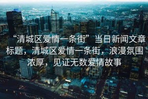 “清城區(qū)愛情一條街”當日新聞文章標題，清城區(qū)愛情一條街，浪漫氛圍濃厚，見證無數(shù)愛情故事