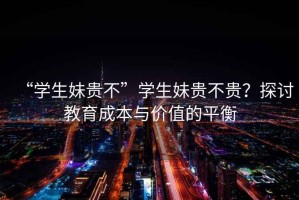 “學(xué)生妹貴不”學(xué)生妹貴不貴？探討教育成本與價值的平衡