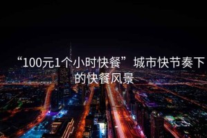 “100元1個(gè)小時(shí)快餐”城市快節(jié)奏下的快餐風(fēng)景