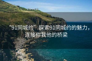 “91同城約”探索91同城約的魅力，連接你我他的橋梁