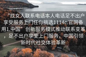 “找女人聯(lián)系電話本人電話足不出戶享受服務(wù)上門任你挑選1114c.官網(wǎng)備用1.中國”創(chuàng)新服務(wù)模式推動聯(lián)系變革，足不出戶享受上門服務(wù)，中國引領(lǐng)新時代社交體驗(yàn)革新