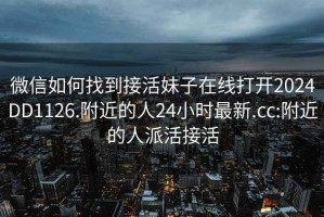 微信如何找到接活妹子在線打開2024DD1126.附近的人24小時(shí)最新.cc:附近的人派活接活