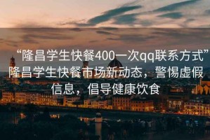 “隆昌學(xué)生快餐400一次qq聯(lián)系方式”隆昌學(xué)生快餐市場(chǎng)新動(dòng)態(tài)，警惕虛假信息，倡導(dǎo)健康飲食