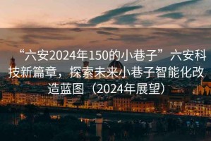 “六安2024年150的小巷子”六安科技新篇章，探索未來小巷子智能化改造藍(lán)圖（2024年展望）