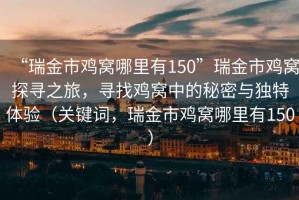 “瑞金市雞窩哪里有150”瑞金市雞窩探尋之旅，尋找雞窩中的秘密與獨(dú)特體驗(yàn)（關(guān)鍵詞，瑞金市雞窩哪里有150）