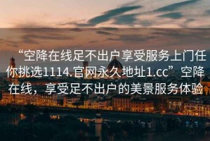 “空降在線足不出戶享受服務(wù)上門任你挑選1114.官網(wǎng)永久地址1.cc”空降在線，享受足不出戶的美景服務(wù)體驗(yàn)