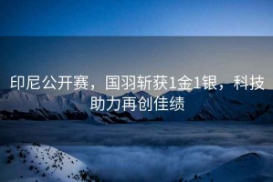 印尼公開(kāi)賽，國(guó)羽斬獲1金1銀，科技助力再創(chuàng)佳績(jī)