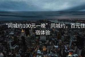 “同城約100元一晚”同城約，百元住宿體驗(yàn)