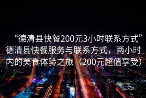 “德清縣快餐200元3小時聯(lián)系方式”德清縣快餐服務(wù)與聯(lián)系方式，兩小時內(nèi)的美食體驗之旅（200元超值享受）