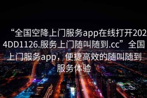 “全國空降上門服務app在線打開2024DD1126.服務上門隨叫隨到.cc”全國上門服務app，便捷高效的隨叫隨到服務體驗
