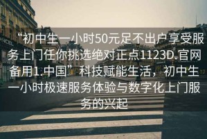 “初中生一小時50元足不出戶享受服務上門任你挑選絕對正點1123D.官網(wǎng)備用1.中國”科技賦能生活，初中生一小時極速服務體驗與數(shù)字化上門服務的興起