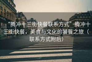 “騰沖十三街快餐聯(lián)系方式”騰沖十三街快餐，美食與文化的饕餮之旅（聯(lián)系方式附后）